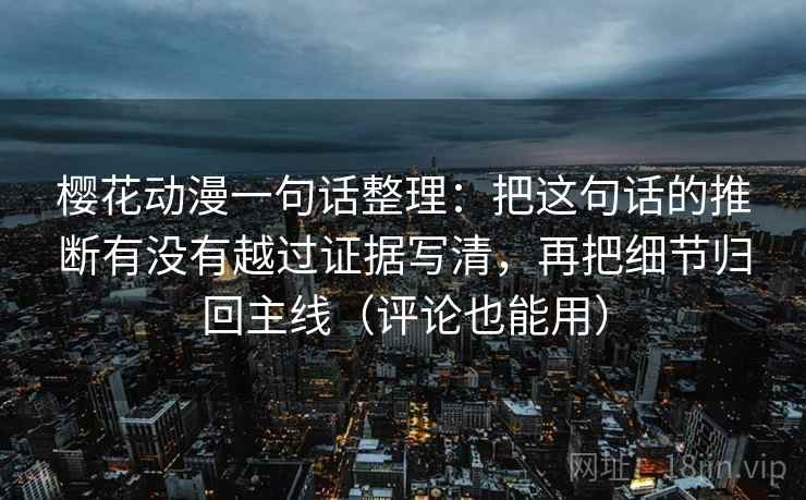 樱花动漫一句话整理:把这句话的推断有没有越过证据写清,再把细节归回主线(评论也能用) 樱花动漫一句话整理:把这句话的推断有没有越过证据写清,再把细节归回主线(评论也能用)