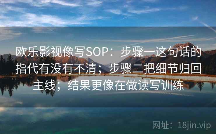 欧乐影视像写SOP：步骤一这句话的指代有没有不清；步骤二把细节归回主线；结果更像在做读写训练