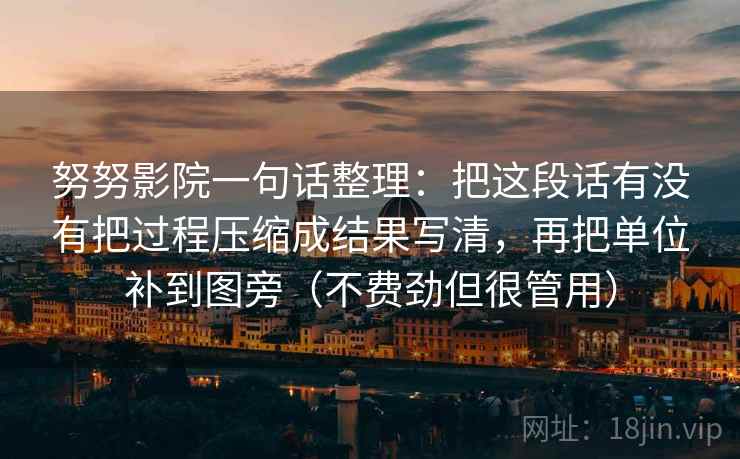 努努影院一句话整理：把这段话有没有把过程压缩成结果写清，再把单位补到图旁（不费劲但很管用）