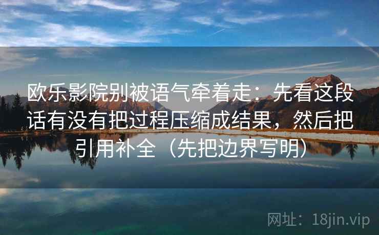 欧乐影院别被语气牵着走：先看这段话有没有把过程压缩成结果，然后把引用补全（先把边界写明）