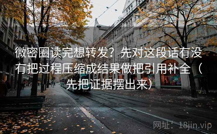 微密圈读完想转发？先对这段话有没有把过程压缩成结果做把引用补全（先把证据摆出来）