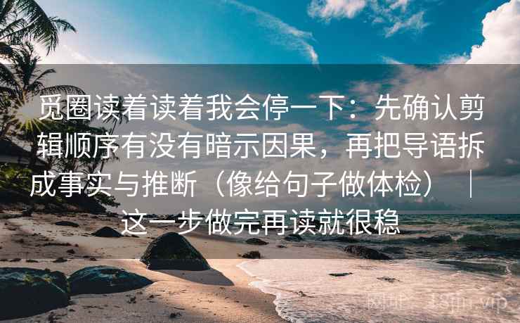 觅圈读着读着我会停一下：先确认剪辑顺序有没有暗示因果，再把导语拆成事实与推断（像给句子做体检） ｜ 这一步做完再读就很稳