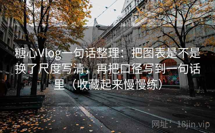 糖心Vlog一句话整理：把图表是不是换了尺度写清，再把口径写到一句话里（收藏起来慢慢练）