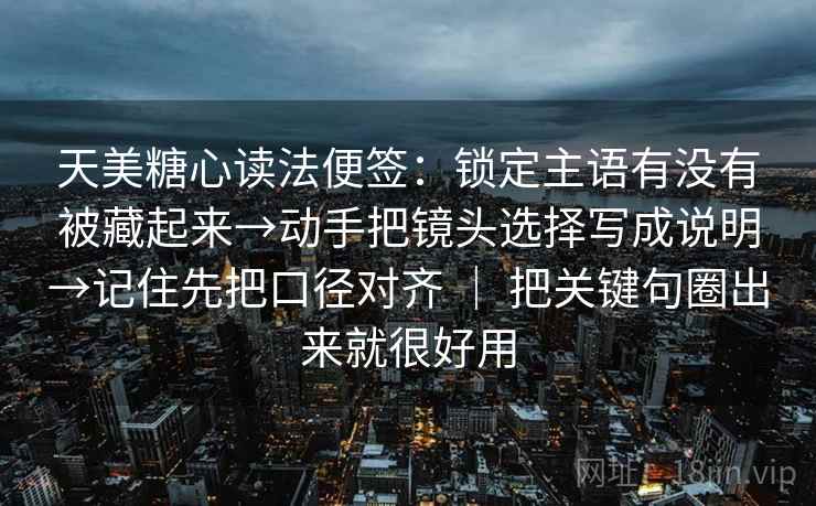 天美糖心读法便签：锁定主语有没有被藏起来→动手把镜头选择写成说明→记住先把口径对齐 ｜ 把关键句圈出来就很好用